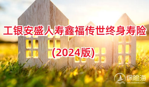 工银安盛人寿鑫福传世终身寿险(2024版)保什么?多少钱一年？