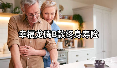 幸福龙腾B款终身寿险保什么?有什么亮点?