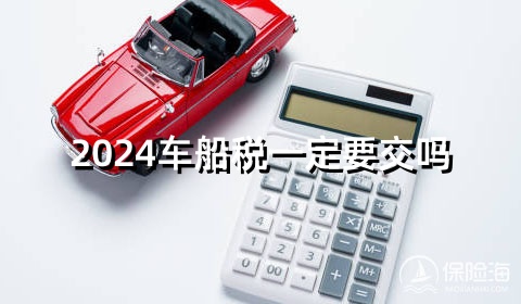 2024车船税一定要交吗?2024一共多少?