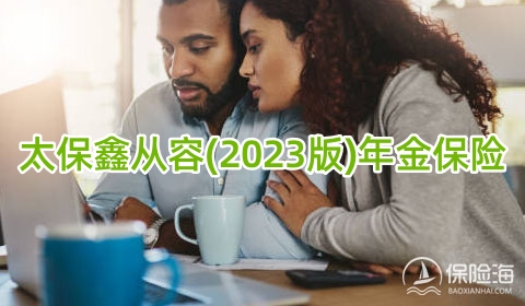 太保鑫从容(2023版)年金保险保什么?收益如何?