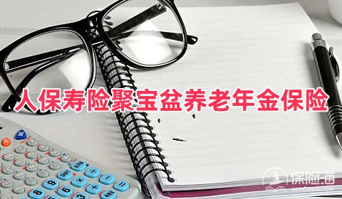 人保寿险聚宝盆养老年金保险产品如何?条款介绍?