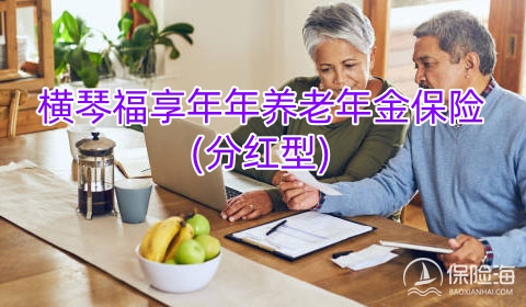 横琴福享年年养老年金保险(分红型)怎么样?值得买吗?