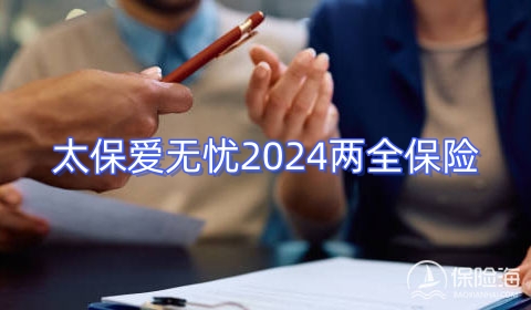 太保爱无忧2024两全保险条款介绍?收益高吗?