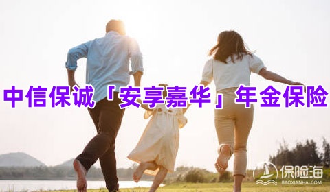 中信保诚「安享嘉华」年金保险值怎么样?保障内容?值得买吗?