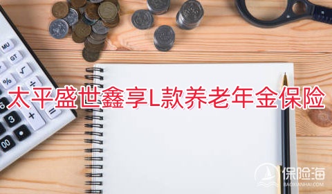 太平盛世鑫享L款养老年金保险保什么?有什么亮点?