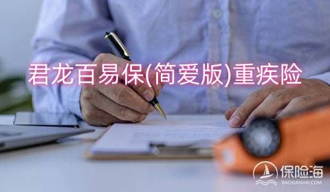 君龙百易保(简爱版)重疾险怎么样?多少钱一年?