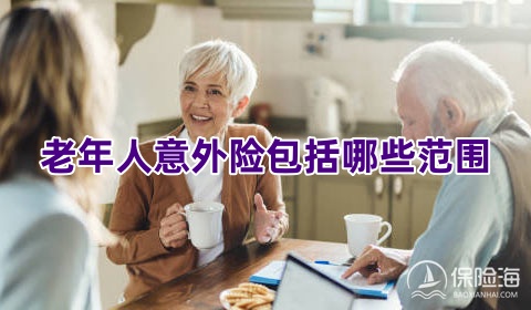 老年人意外险包括哪些范围?老年人意外险哪个合适?