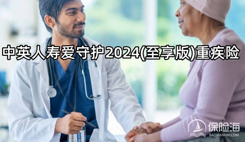 中英人寿爱守护2024(至享版)重疾险怎么样?保什么?有什么优点?