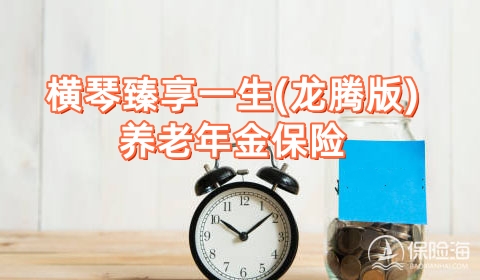 横琴臻享一生(龙腾版)养老年金保险保什么?好不好？