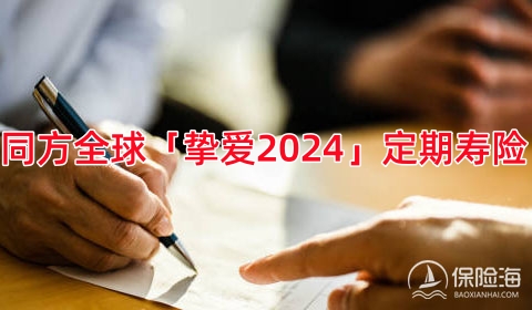 同方全球「挚爱2024」定期寿险怎么样？保什么?