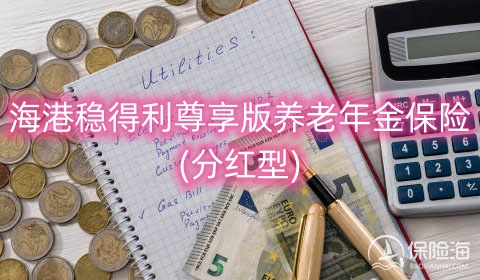 海港稳得利尊享版养老年金保险(分红型)有什么优点?保什么?