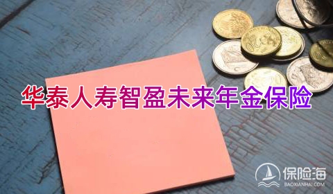 华泰人寿智盈未来年金保险条款是什么?5年交领多少钱?