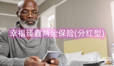 幸福臻鑫两全保险(分红型)怎么样?保障内容?利益如何?