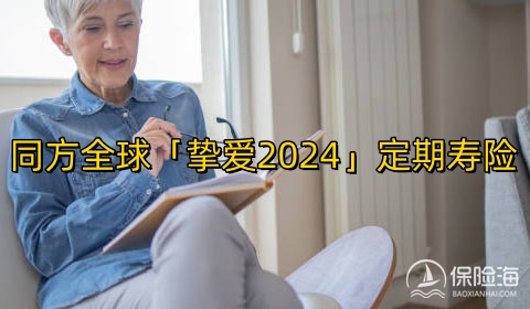 同方全球「挚爱2024」定期寿险条款是什么?多少钱一年?