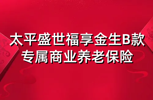 太平盛世福享金生B款专属商业养老保险保什么?有什么优点?