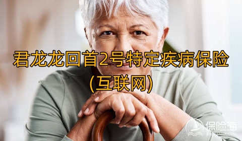 君龙龙回首2号特定疾病保险(互联网)保什么?保障利益如何?