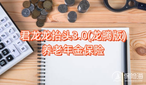 君龙龙抬头3.0(龙腾版)养老年金保险怎么样?利益高吗?