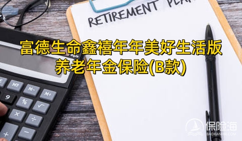 富德生命鑫禧年年美好生活版养老年金保险(B款)保什么?适合什么人群?