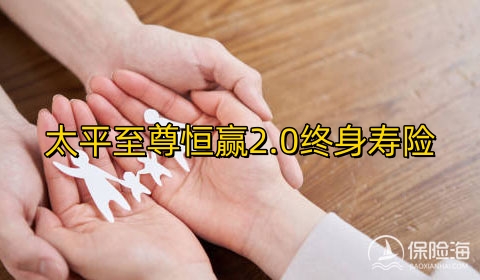 太平至尊恒赢2.0终身寿险收益如何?可靠吗?