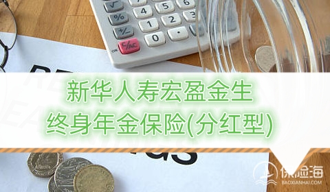 新华人寿宏盈金生终身年金保险(分红型)产品如何?利益高吗?