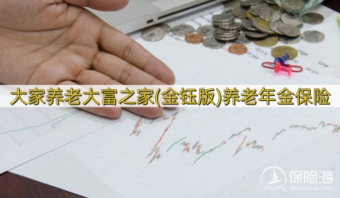 大家养老大富之家(金钰版)养老年金保险有什么优点?适合什么人群?