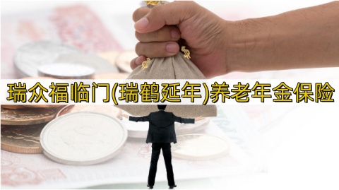 瑞众福临门(瑞鹤延年)养老年金保险有什么优点?65岁退休能领多少钱?