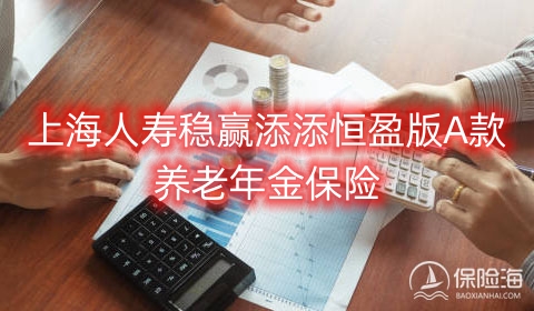 上海人寿稳赢添添恒盈版A款养老年金保险保什么?领多少钱?