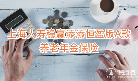 上海人寿稳赢添添恒盈版A款养老年金保险有什么特色?保什么?