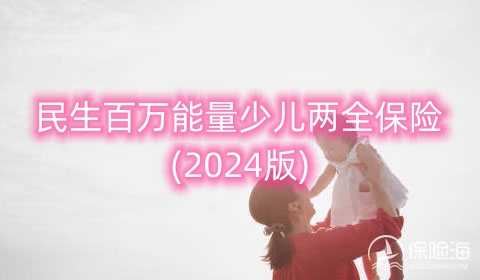 民生百万能量少儿两全保险(2024版)怎么样?保什么?