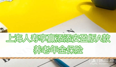 上海人寿享赢添添安盈版A款养老年金保险有什么优势?保障内容?