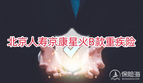 北京人寿京康星火B款重疾险保什么?多少钱?