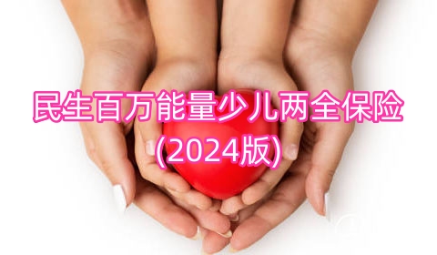 民生百万能量少儿两全保险(2024版)保障有哪些?收益如何?