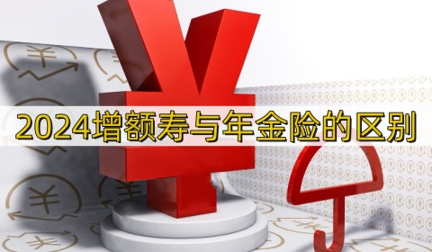 2024增额寿与年金险的区别_2024增额寿险哪家保险公司收益高