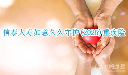 信泰人寿如意久久守护(2025)重疾险怎么样?有什么亮点?