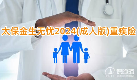 太保金生无忧2024(成人版)重疾险怎么样?值得买吗?