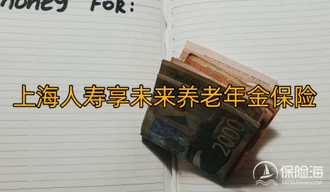 上海人寿享未来养老年金保险保什么?优势有哪些?