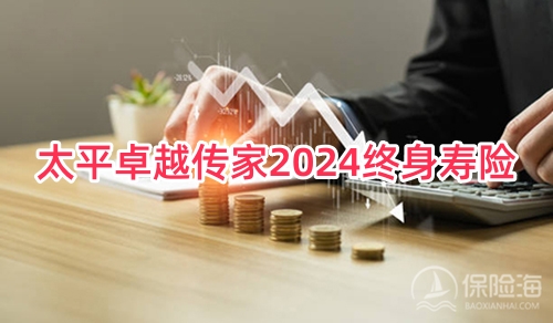 太平卓越传家2024终身寿险有什么特色？现金价值？