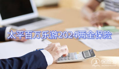 太平百万乐游2024两全保险怎么样?保什么?