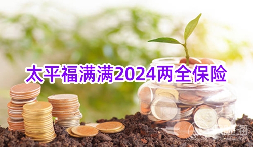 太平福满满2024两全保险保什么?有什么亮点?