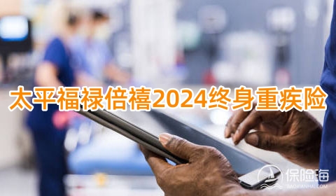 太平福禄倍禧2024终身重疾险保什么?有什么优点?