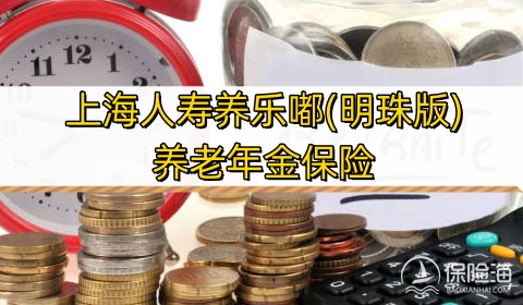 上海人寿养乐嘟(明珠版)养老年金保险保什么?领多少钱?