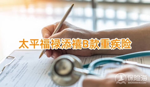 太平福禄添禧B款重疾险怎么样?有什么亮点?