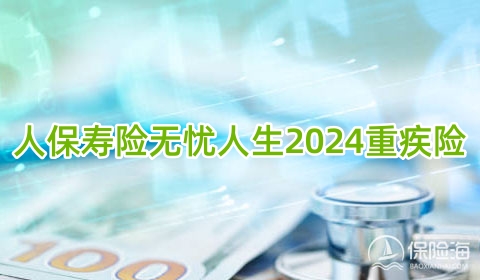 人保寿险无忧人生2024重疾险保什么？值得买吗?