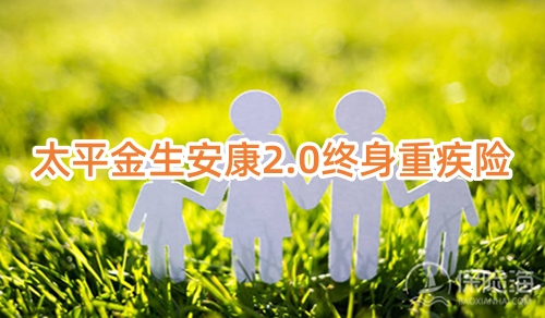 太平金生安康2.0终身重疾险保什么?有什么优点?