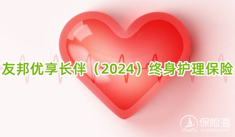 友邦优享长伴(2024)终身护理保险怎么样?有什么优点?