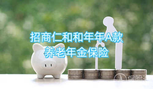 招商仁和和年年A款养老年金保险好不好?保什么?