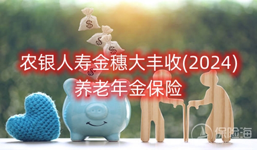 农银人寿金穗大丰收(2024)养老年金保险条款介绍?领多少钱?