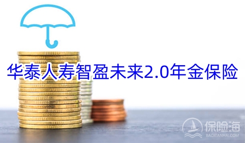 华泰人寿智盈未来2.0年金保险好不好?条款介绍?