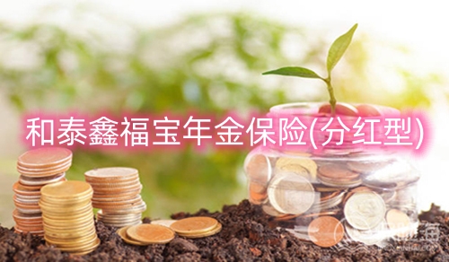 和泰鑫福宝年金保险(分红型)保什么?利益高吗?