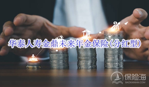 华泰人寿金鼎未来年金保险(分红型)有什么优点?适合什么人群?